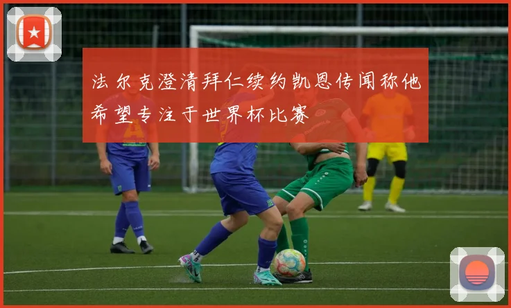 法尔克澄清拜仁续约凯恩传闻称他希望专注于世界杯比赛