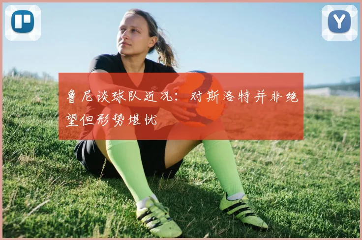 鲁尼谈球队近况：对斯洛特并非绝望但形势堪忧