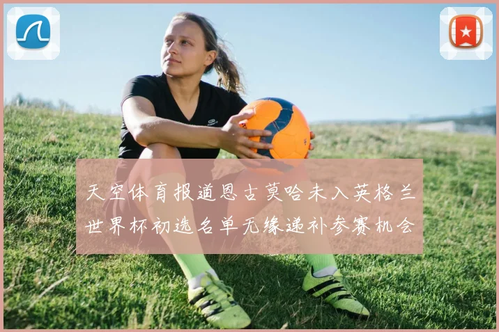 天空体育报道恩古莫哈未入英格兰世界杯初选名单无缘递补参赛机会