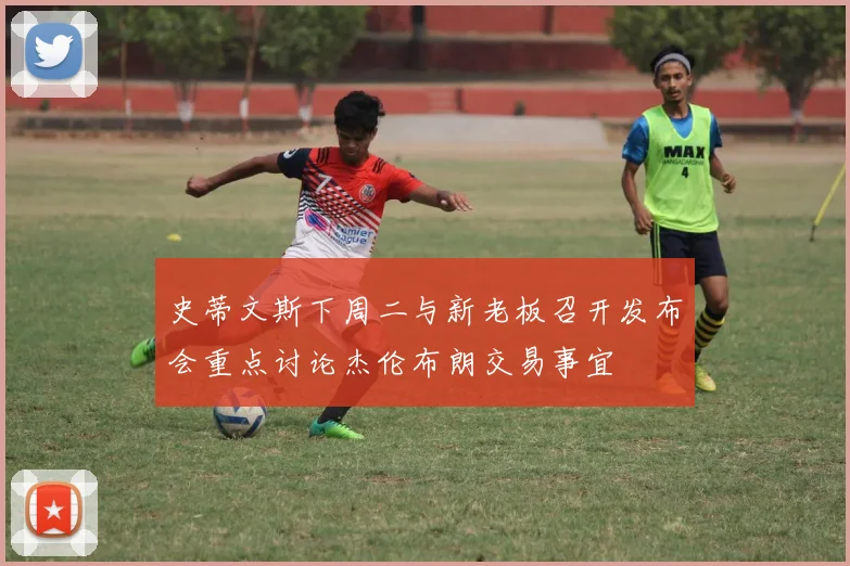 史蒂文斯下周二与新老板召开发布会重点讨论杰伦布朗交易事宜