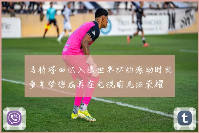 马特塔回忆入选世界杯的感动时刻童年梦想成真在电视前见证荣耀