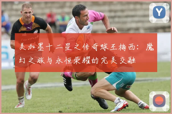 美加墨十二星之传奇球王梅西：魔幻之旅与永恒荣耀的完美交融
