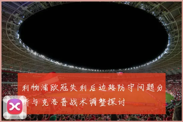 利物浦欧冠失利后边路防守问题分析与克洛普战术调整探讨