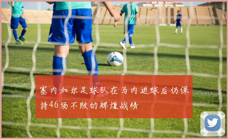 塞内加尔足球队在马内进球后仍保持46场不败的辉煌战绩