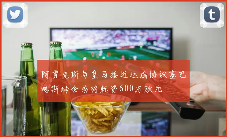 阿贾克斯与皇马接近达成协议塞巴略斯转会或将耗资600万欧元