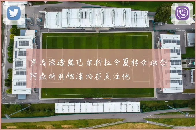 罗马诺透露巴尔科拉今夏转会动态阿森纳利物浦均在关注他