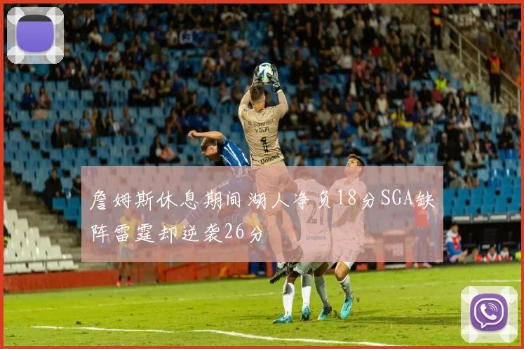 詹姆斯休息期间湖人净负18分SGA缺阵雷霆却逆袭26分