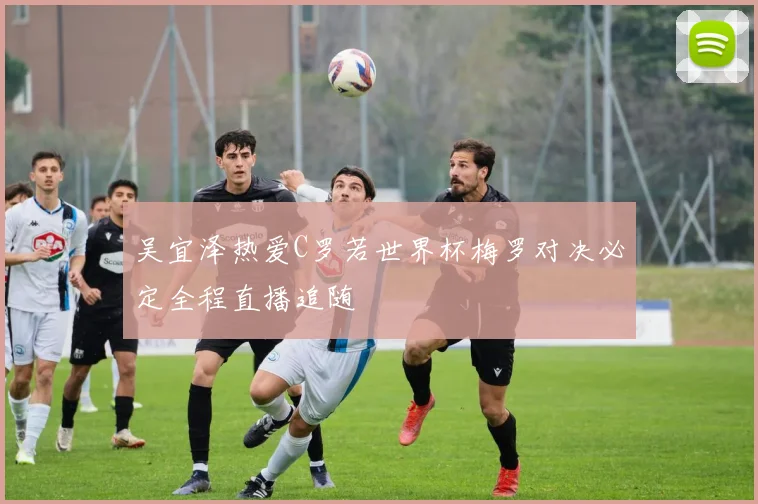 吴宜泽热爱C罗若世界杯梅罗对决必定全程直播追随