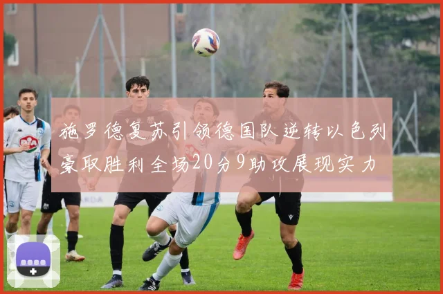 施罗德复苏引领德国队逆转以色列豪取胜利全场20分9助攻展现实力