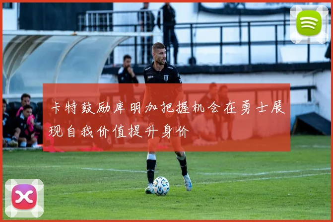 卡特鼓励库明加把握机会在勇士展现自我价值提升身价