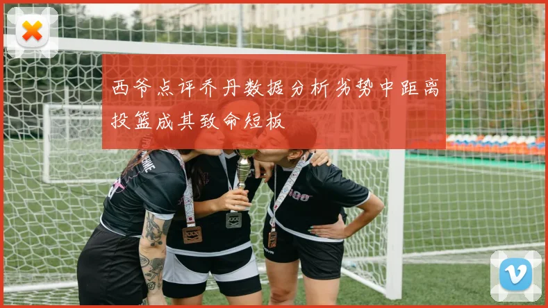 西爷点评乔丹数据分析劣势中距离投篮成其致命短板
