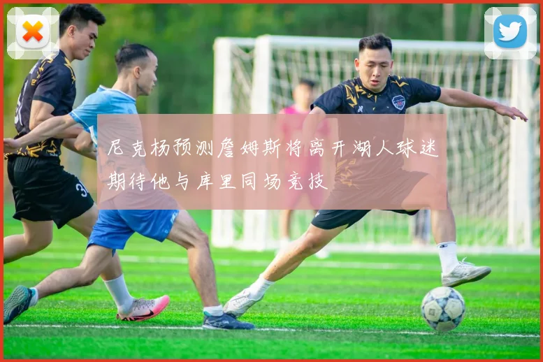 尼克杨预测詹姆斯将离开湖人球迷期待他与库里同场竞技
