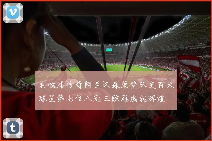 利物浦传奇阿兰汉森荣登队史百大球星第七位八冠三欧冠成就辉煌