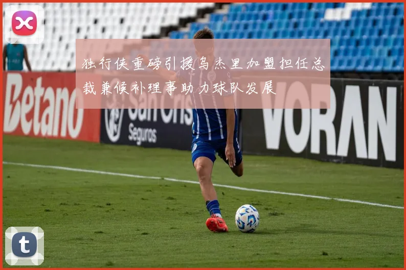独行侠重磅引援乌杰里加盟担任总裁兼候补理事助力球队发展
