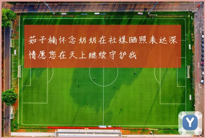 茹子楠怀念奶奶在社媒晒照表达深情愿您在天上继续守护我