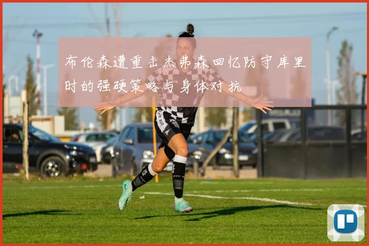 布伦森遭重击杰弗森回忆防守库里时的强硬策略与身体对抗