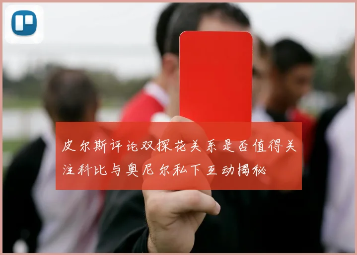 皮尔斯评论双探花关系是否值得关注科比与奥尼尔私下互动揭秘