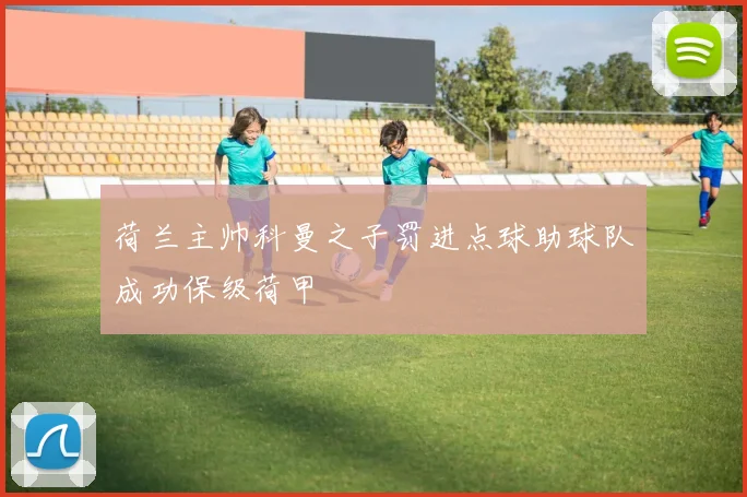 荷兰主帅科曼之子罚进点球助球队成功保级荷甲
