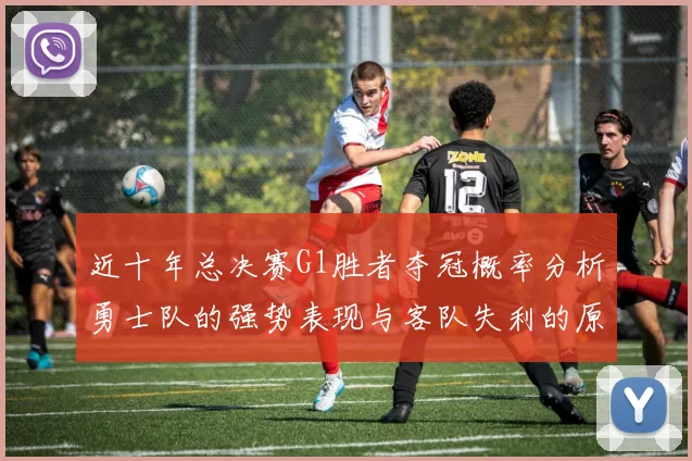 近十年总决赛G1胜者夺冠概率分析勇士队的强势表现与客队失利的原因探讨