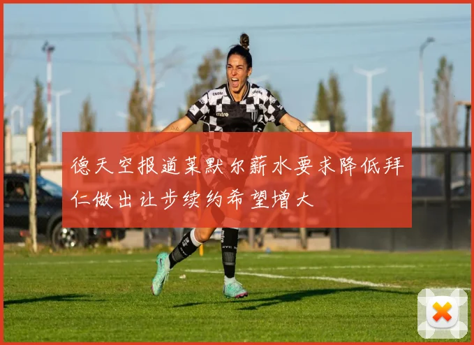 德天空报道莱默尔薪水要求降低拜仁做出让步续约希望增大