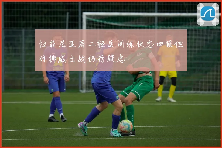 拉菲尼亚周二轻度训练状态回暖但对挪威出战仍存疑虑