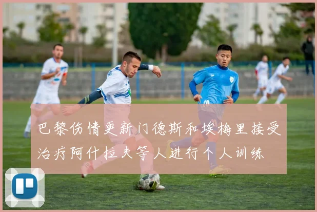 巴黎伤情更新门德斯和埃梅里接受治疗阿什拉夫等人进行个人训练