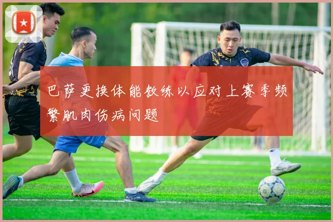 巴萨更换体能教练以应对上赛季频繁肌肉伤病问题