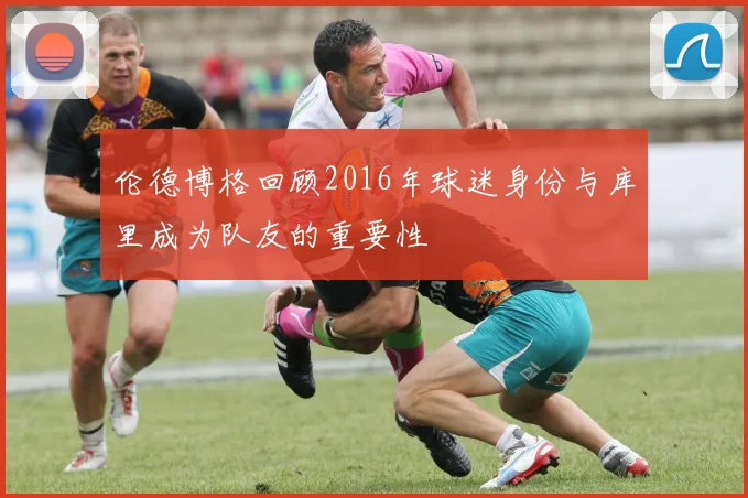 伦德博格回顾2016年球迷身份与库里成为队友的重要性