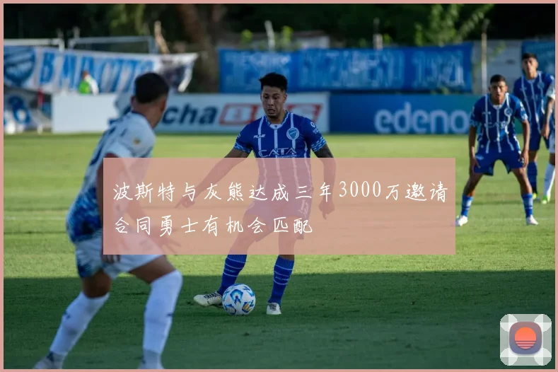 波斯特与灰熊达成三年3000万邀请合同勇士有机会匹配