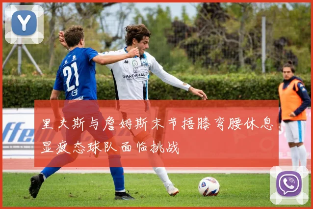 里夫斯与詹姆斯末节捂膝弯腰休息显疲态球队面临挑战