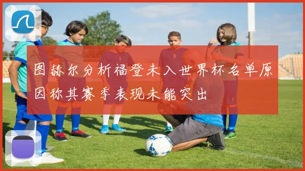 图赫尔分析福登未入世界杯名单原因称其赛季表现未能突出