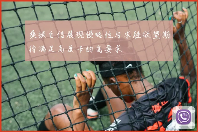 桑顿自信展现侵略性与求胜欲望期待满足乌度卡的高要求