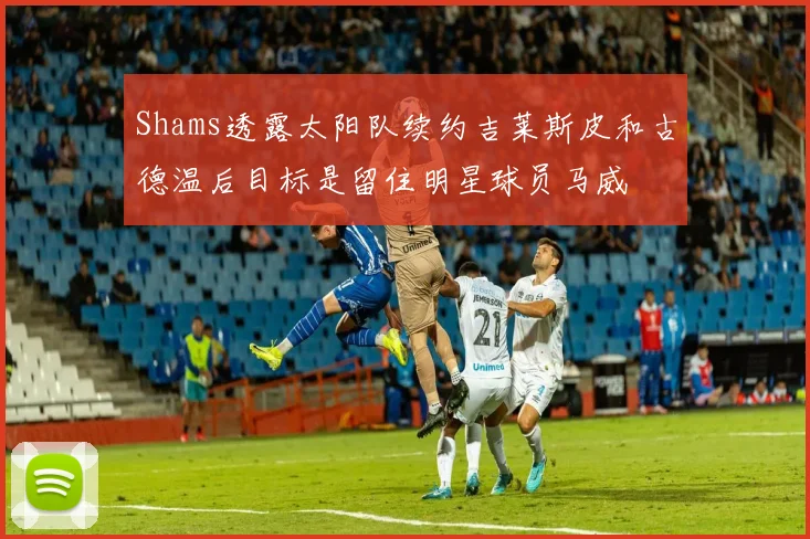 Shams透露太阳队续约吉莱斯皮和古德温后目标是留住明星球员马威