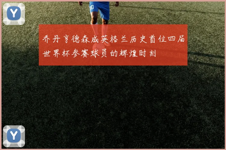 乔丹亨德森成英格兰历史首位四届世界杯参赛球员的辉煌时刻