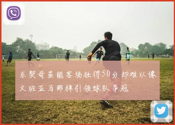 东契奇虽能客场独得50分却难以像文班亚马那样引领球队争冠